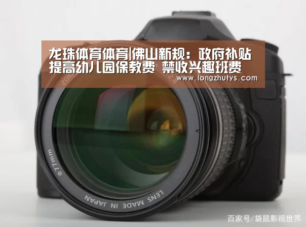 龙珠体育体育|佛山新规:政府补贴提高幼儿园保教费 禁收兴趣班费 杜绝乱收费(图3) 龙珠体育体育