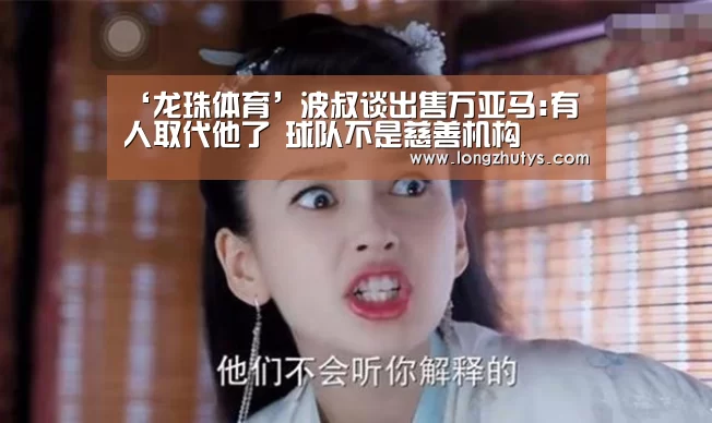 ‘龙珠体育’波叔谈出售万亚马:有人取代他了 球队不是慈善机构(图1) 龙珠体育